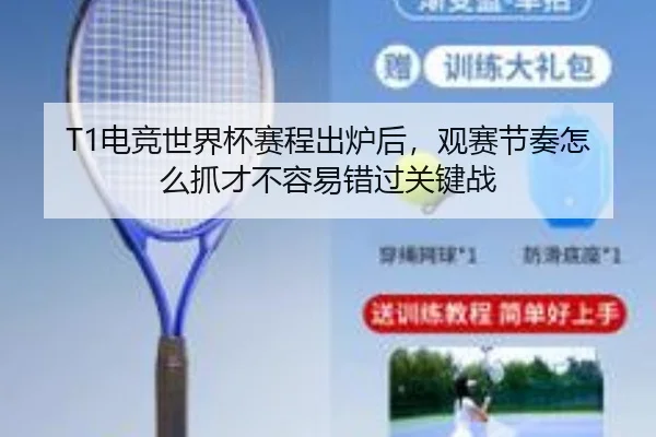 T1电竞世界杯赛程出炉后，观赛节奏怎么抓才不容易错过关键战 - MAIQIU